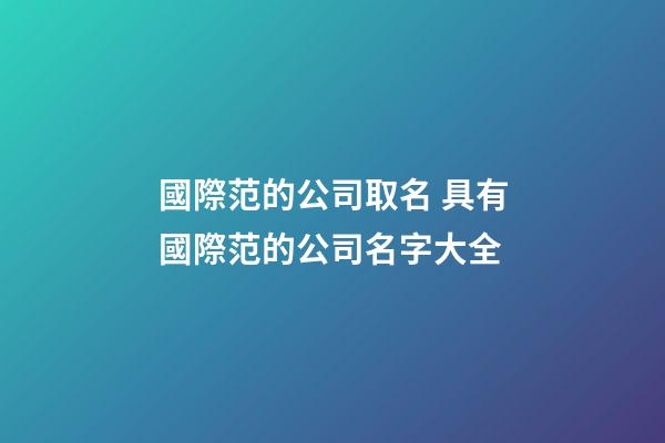 國際范的公司取名 具有國際范的公司名字大全-第1張-公司起名-玄機派